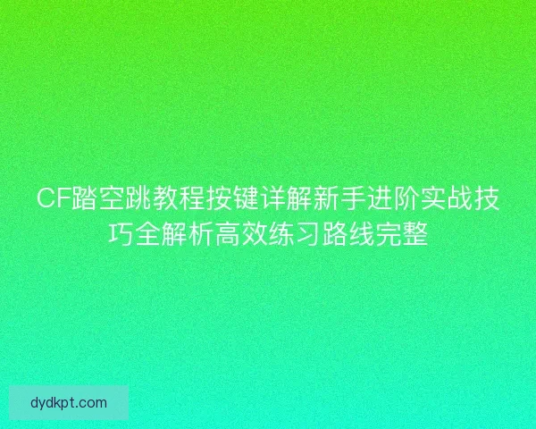 CF踏空跳教程按键详解新手进阶实战技巧全解析高效练习路线完整