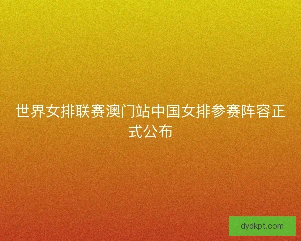 世界女排联赛澳门站中国女排参赛阵容正式公布