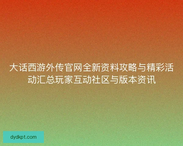 大话西游外传官网全新资料攻略与精彩活动汇总玩家互动社区与版本资讯