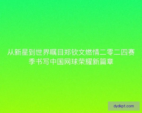 从新星到世界瞩目郑钦文燃情二零二四赛季书写中国网球荣耀新篇章