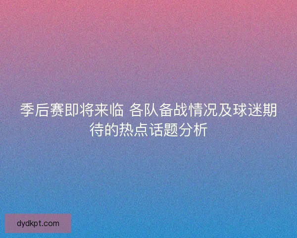 季后赛即将来临 各队备战情况及球迷期待的热点话题分析