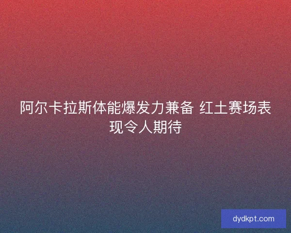 阿尔卡拉斯体能爆发力兼备 红土赛场表现令人期待